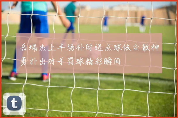 岳瑞杰上半场补时送点球依合散神勇扑出对手罚球精彩瞬间