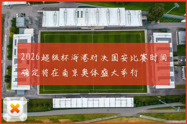 2026超级杯海港对决国安比赛时间确定将在南京奥体盛大举行