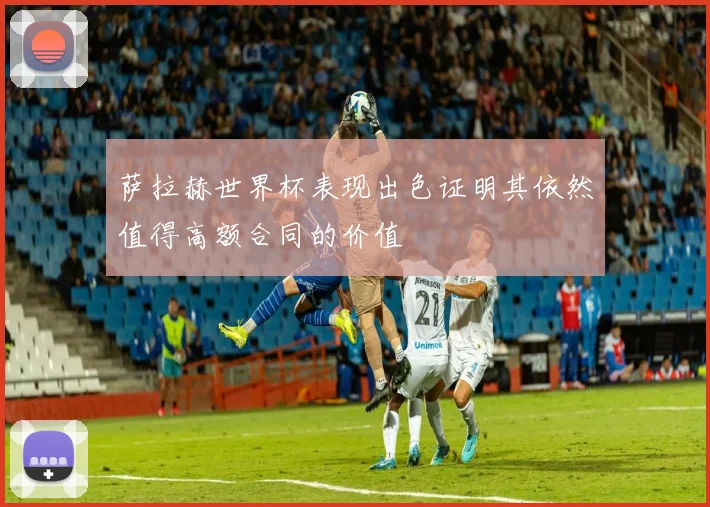 萨拉赫世界杯表现出色证明其依然值得高额合同的价值