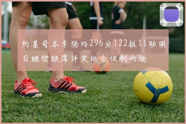 约基奇本季场均296分122板11助明日继续缺席评奖机会仅剩两场
