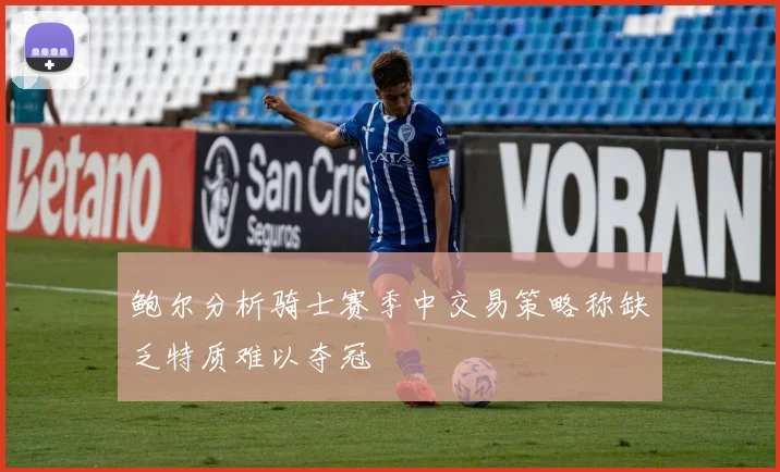 鲍尔分析骑士赛季中交易策略称缺乏特质难以夺冠
