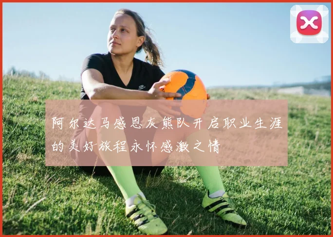 阿尔达马感恩灰熊队开启职业生涯的美好旅程永怀感激之情