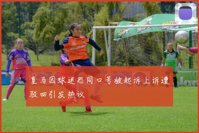 皇马因球迷恐同口号被起诉上诉遭驳回引发热议