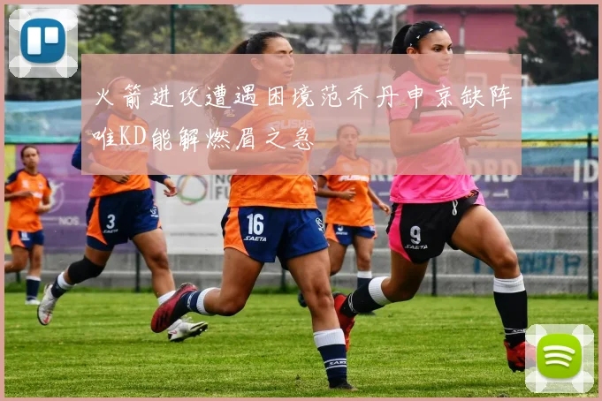 火箭进攻遭遇困境范乔丹申京缺阵唯KD能解燃眉之急