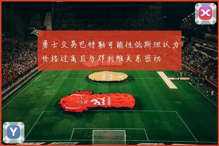 勇士交易巴特勒可能性低斯坦认为价格过高且与邓利维关系密切