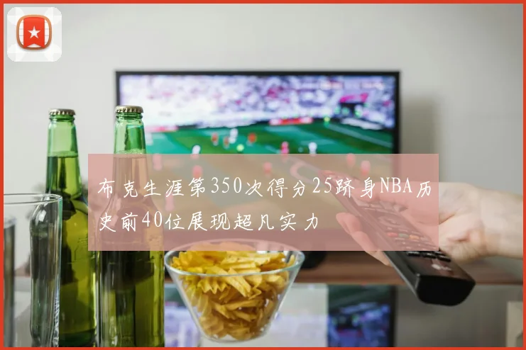 布克生涯第350次得分25跻身NBA历史前40位展现超凡实力