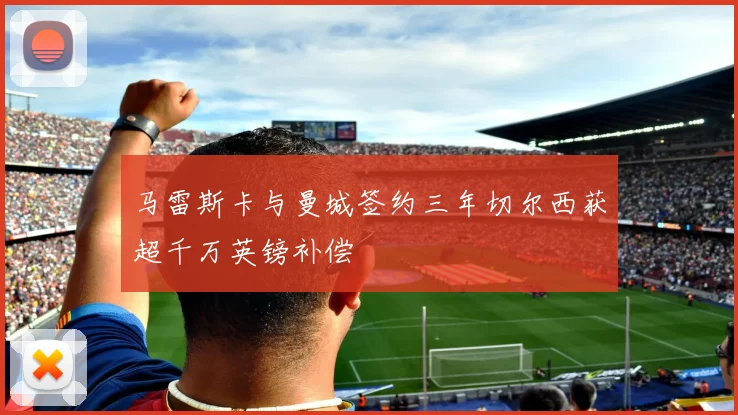 马雷斯卡与曼城签约三年切尔西获超千万英镑补偿