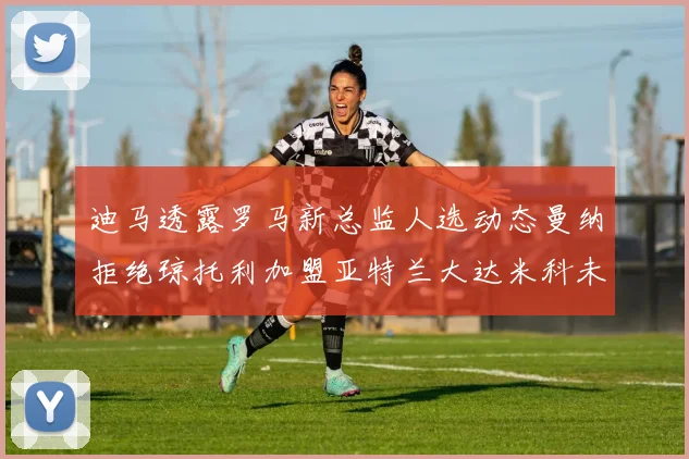 迪马透露罗马新总监人选动态曼纳拒绝琼托利加盟亚特兰大达米科未接洽