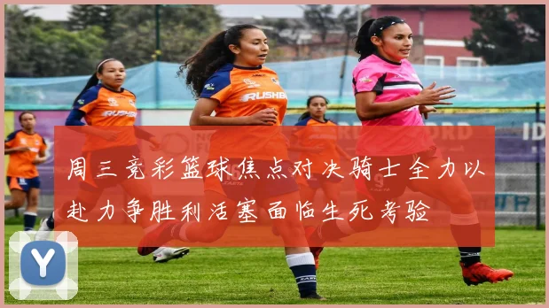 周三竞彩篮球焦点对决骑士全力以赴力争胜利活塞面临生死考验