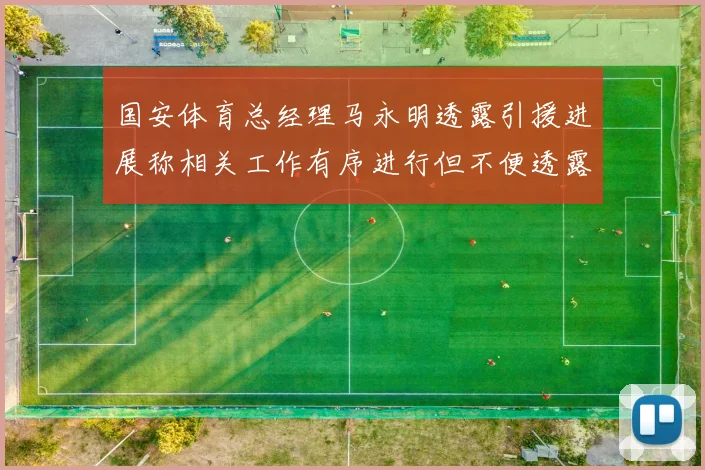国安体育总经理马永明透露引援进展称相关工作有序进行但不便透露名字