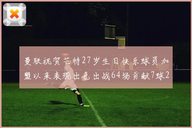 曼联祝贺芒特27岁生日快乐球员加盟以来表现出色出战64场贡献7球2助