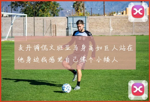 麦丹调侃文班亚马身高如巨人站在他身边我感觉自己像个小矮人